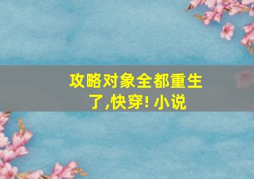 攻略对象全都重生了,快穿! 小说